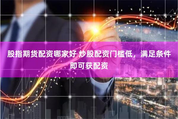 股指期货配资哪家好 炒股配资门槛低，满足条件即可获配资