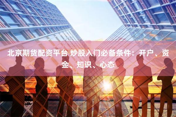 北京期货配资平台 炒股入门必备条件：开户、资金、知识、心态