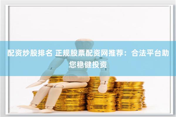配资炒股排名 正规股票配资网推荐：合法平台助您稳健投资