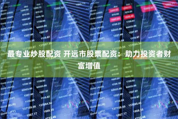 最专业炒股配资 开远市股票配资：助力投资者财富增值