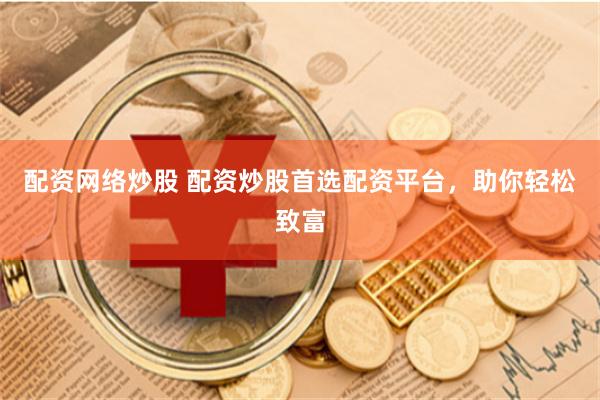 配资网络炒股 配资炒股首选配资平台，助你轻松致富