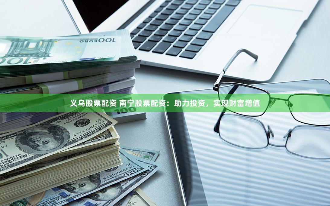 义乌股票配资 南宁股票配资：助力投资，实现财富增值