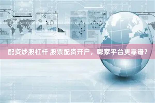 配资炒股杠杆 股票配资开户，哪家平台更靠谱？