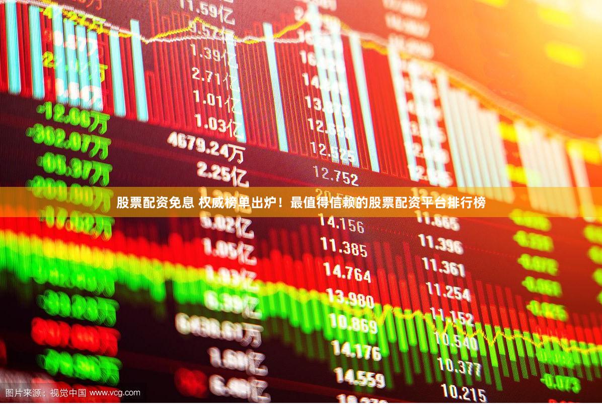 股票配资免息 权威榜单出炉！最值得信赖的股票配资平台排行榜