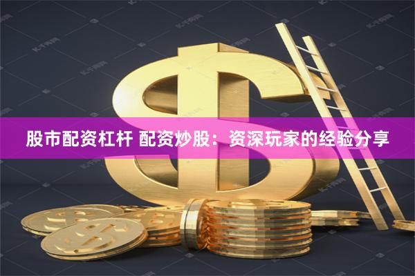 股市配资杠杆 配资炒股：资深玩家的经验分享