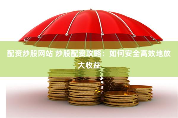 配资炒股网站 炒股配资攻略：如何安全高效地放大收益