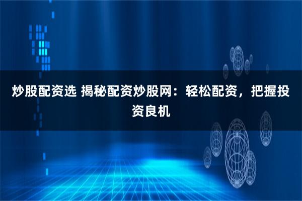 炒股配资选 揭秘配资炒股网：轻松配资，把握投资良机