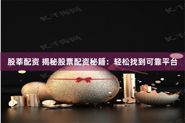 股莘配资 揭秘股票配资秘籍：轻松找到可靠平台