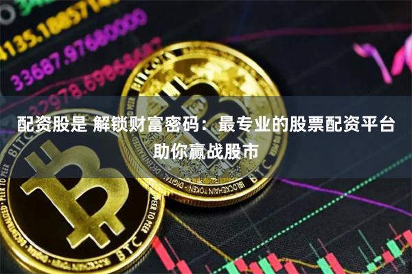 配资股是 解锁财富密码：最专业的股票配资平台助你赢战股市