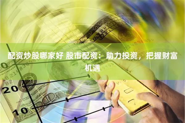配资炒股哪家好 股市配资：助力投资，把握财富机遇