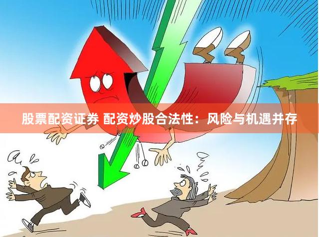股票配资证券 配资炒股合法性：风险与机遇并存