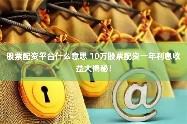股票配资平台什么意思 10万股票配资一年利息收益大揭秘！