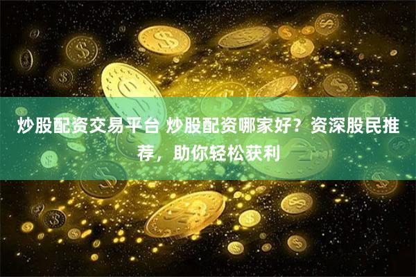 炒股配资交易平台 炒股配资哪家好？资深股民推荐，助你轻松获利