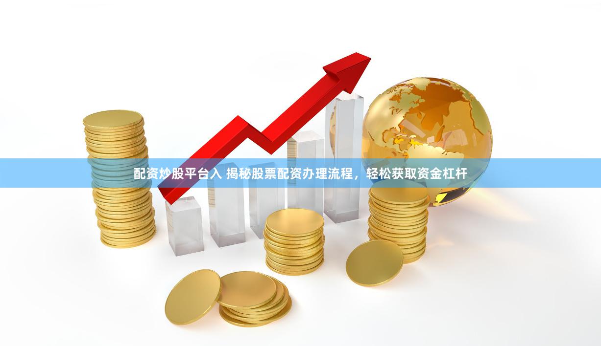 配资炒股平台入 揭秘股票配资办理流程，轻松获取资金杠杆
