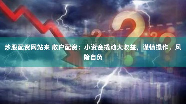 炒股配资网站来 散户配资：小资金撬动大收益，谨慎操作，风险自负