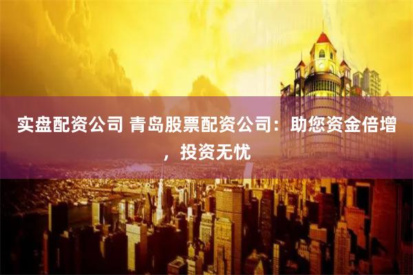 实盘配资公司 青岛股票配资公司：助您资金倍增，投资无忧