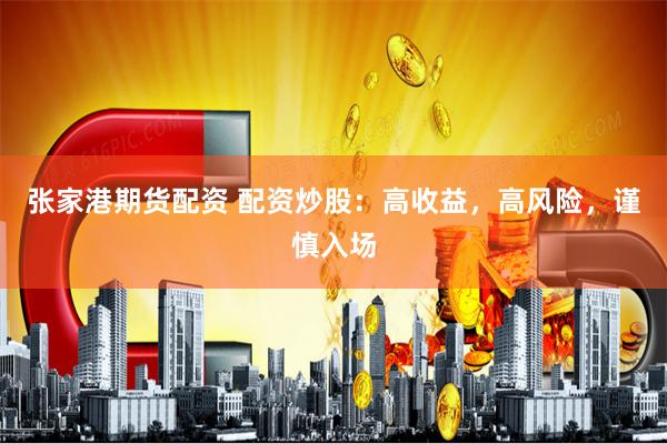 张家港期货配资 配资炒股：高收益，高风险，谨慎入场