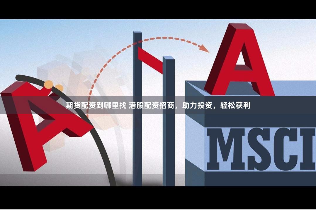 期货配资到哪里找 港股配资招商，助力投资，轻松获利