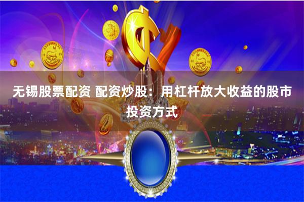 无锡股票配资 配资炒股：用杠杆放大收益的股市投资方式