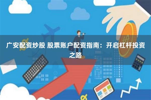广安配资炒股 股票账户配资指南：开启杠杆投资之路