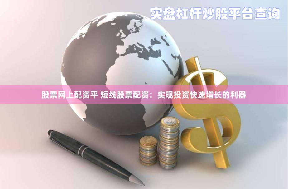 股票网上配资平 短线股票配资：实现投资快速增长的利器