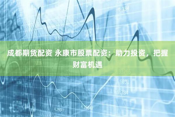 成都期货配资 永康市股票配资：助力投资，把握财富机遇