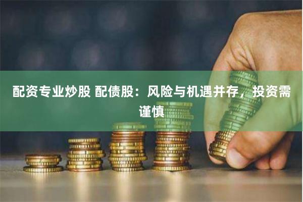 配资专业炒股 配债股：风险与机遇并存，投资需谨慎