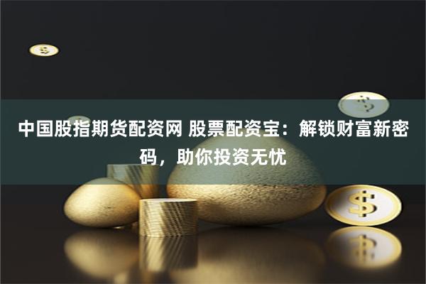中国股指期货配资网 股票配资宝：解锁财富新密码，助你投资无忧