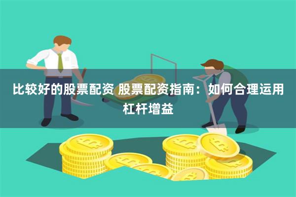 比较好的股票配资 股票配资指南：如何合理运用杠杆增益