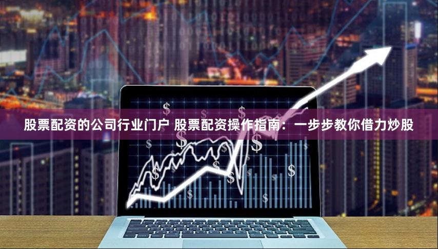 股票配资的公司行业门户 股票配资操作指南：一步步教你借力炒股