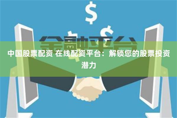 中国股票配资 在线配资平台：解锁您的股票投资潜力