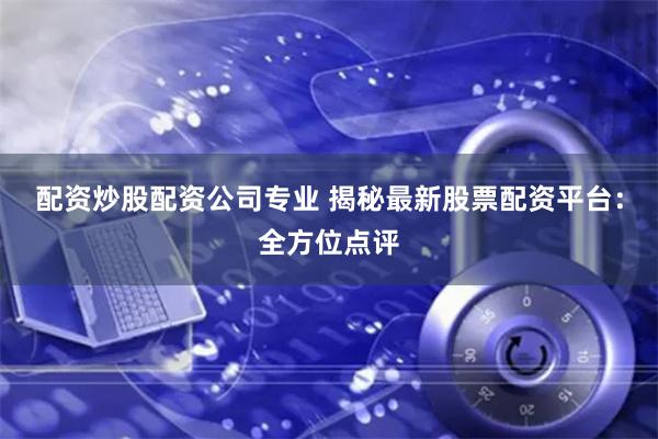 配资炒股配资公司专业 揭秘最新股票配资平台：全方位点评