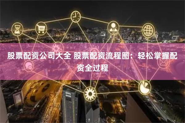 股票配资公司大全 股票配资流程图：轻松掌握配资全过程