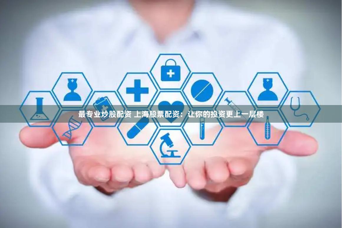 最专业炒股配资 上海股票配资：让你的投资更上一层楼