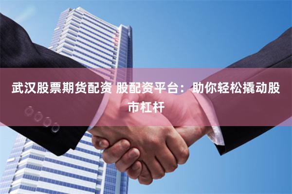 武汉股票期货配资 股配资平台：助你轻松撬动股市杠杆