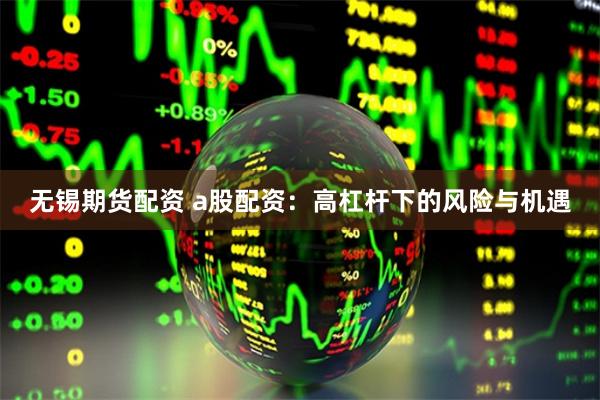 无锡期货配资 a股配资：高杠杆下的风险与机遇