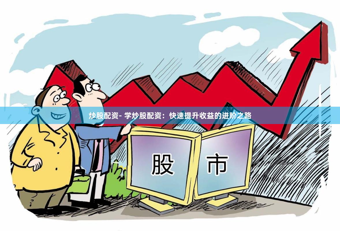 炒股配资- 学炒股配资：快速提升收益的进阶之路