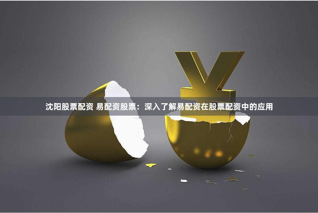 沈阳股票配资 易配资股票：深入了解易配资在股票配资中的应用