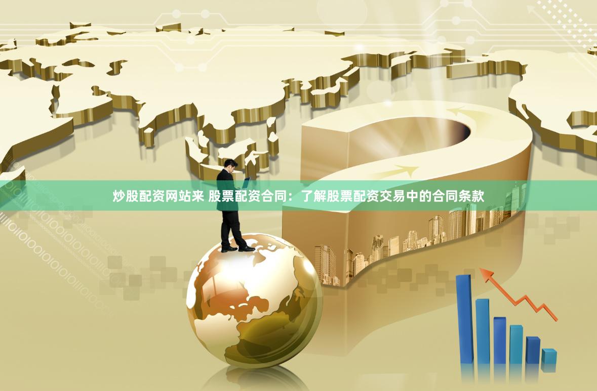炒股配资网站来 股票配资合同：了解股票配资交易中的合同条款