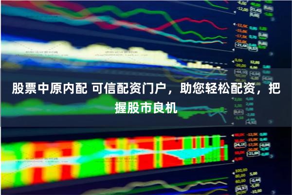 股票中原内配 可信配资门户，助您轻松配资，把握股市良机