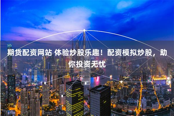 期货配资网站 体验炒股乐趣！配资模拟炒股，助你投资无忧
