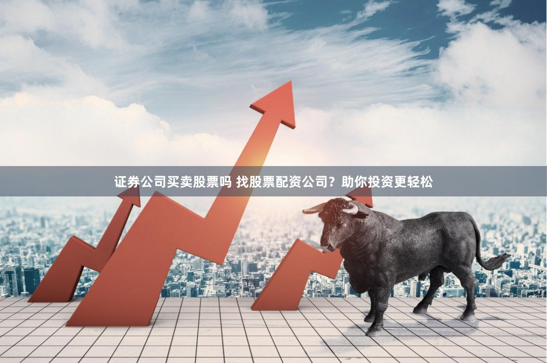 证券公司买卖股票吗 找股票配资公司？助你投资更轻松