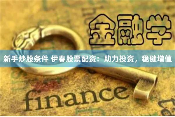 新手炒股条件 伊春股票配资：助力投资，稳健增值