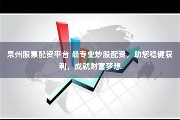 泉州股票配资平台 最专业炒股配资，助您稳健获利，成就财富梦想