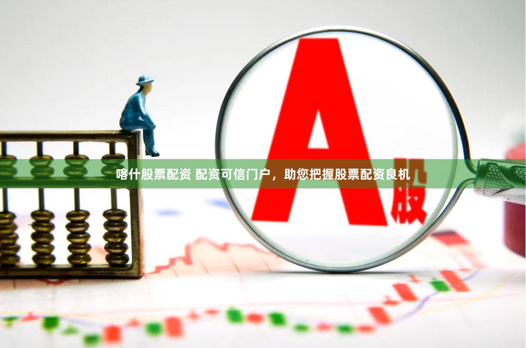 喀什股票配资 配资可信门户，助您把握股票配资良机