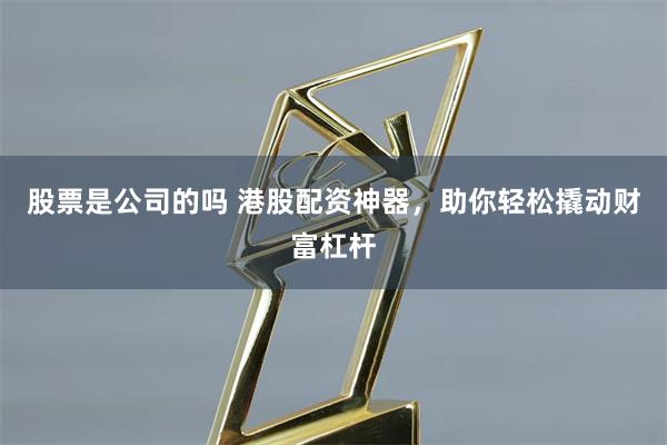 股票是公司的吗 港股配资神器，助你轻松撬动财富杠杆