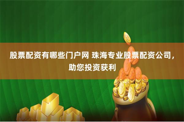 股票配资有哪些门户网 珠海专业股票配资公司，助您投资获利