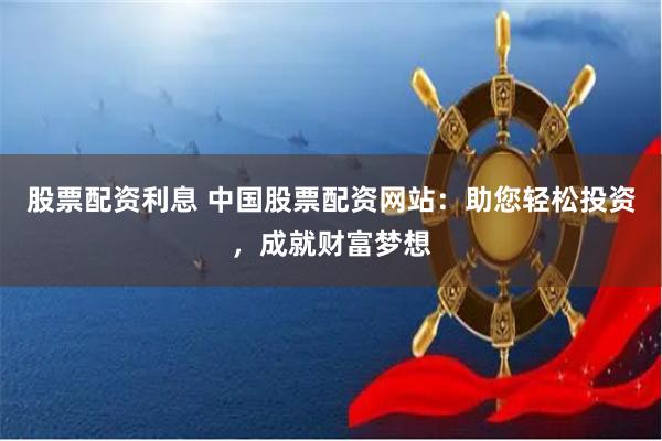股票配资利息 中国股票配资网站：助您轻松投资，成就财富梦想