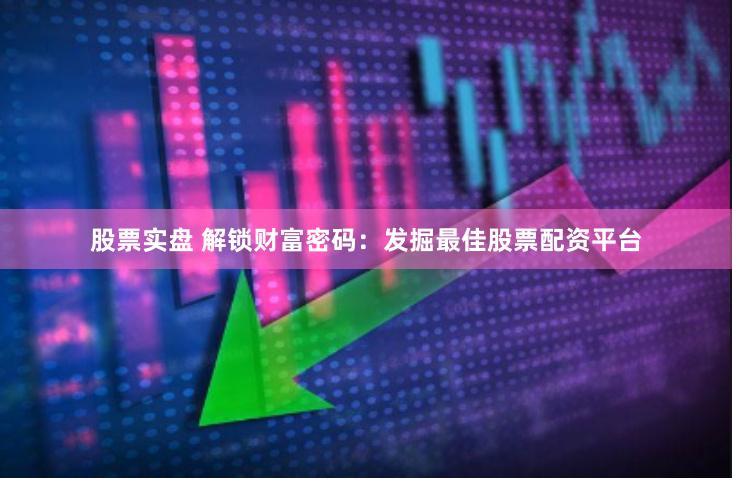 股票实盘 解锁财富密码：发掘最佳股票配资平台