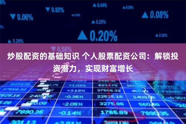 炒股配资的基础知识 个人股票配资公司：解锁投资潜力，实现财富增长